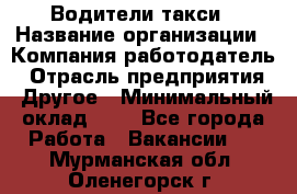 Водители такси › Название организации ­ Компания-работодатель › Отрасль предприятия ­ Другое › Минимальный оклад ­ 1 - Все города Работа » Вакансии   . Мурманская обл.,Оленегорск г.